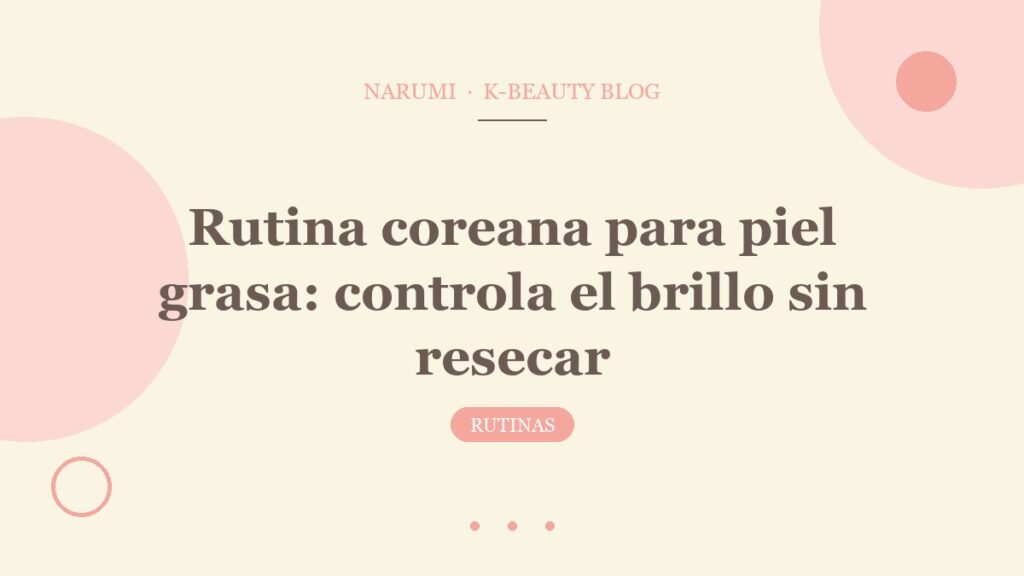 Rutina coreana para piel grasa: controla el brillo sin resecar