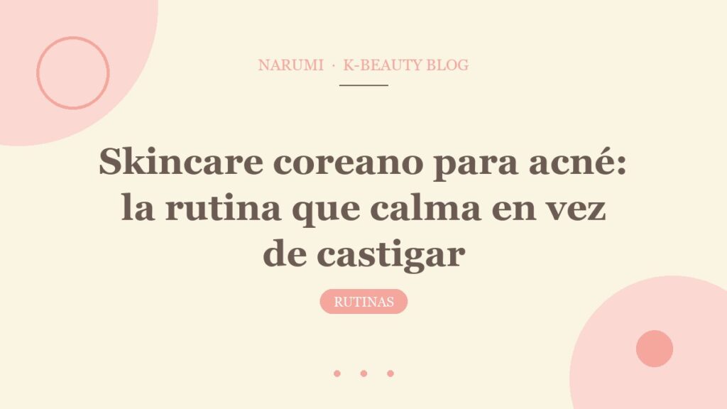 Skincare coreano para acné: la rutina que calma en vez de castigar